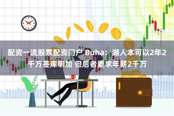 配资一流股票配资门户 Buha：湖人本可以2年2千万签库明加 但后者要求年薪2千万
