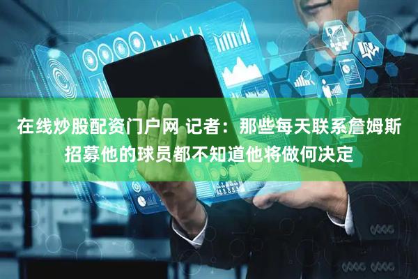 在线炒股配资门户网 记者:那些每天联系詹姆斯招募他的球员都不知道他将做何决定