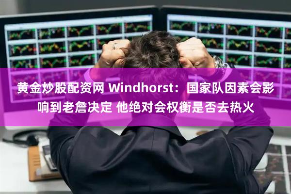黄金炒股配资网 Windhorst：国家队因素会影响到老詹决定 他绝对会权衡是否去热火