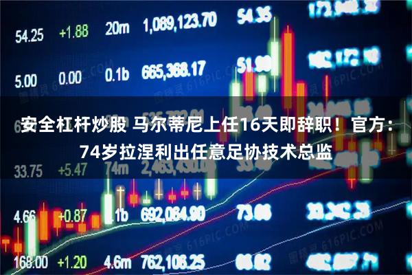 安全杠杆炒股 马尔蒂尼上任16天即辞职！官方：74岁拉涅利出任意足协技术总监
