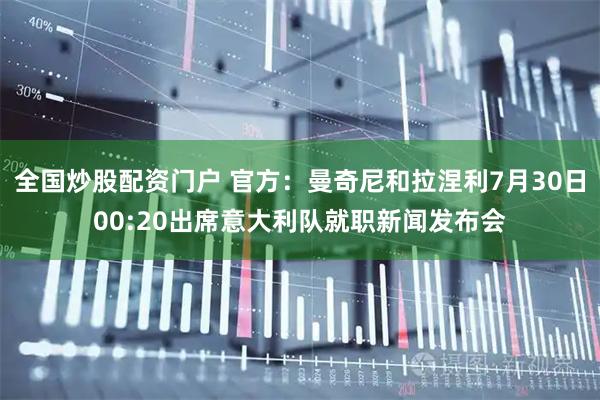 全国炒股配资门户 官方:曼奇尼和拉涅利7月30日00:20出席意大利队就职新闻发布会