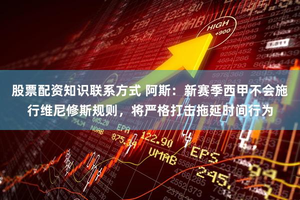 股票配资知识联系方式 阿斯：新赛季西甲不会施行维尼修斯规则，将严格打击拖延时间行为