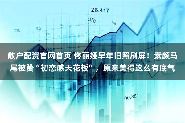 散户配资官网首页 佟丽娅早年旧照刷屏!素颜马尾被赞“初恋感天花板”,原来美得这么有底气