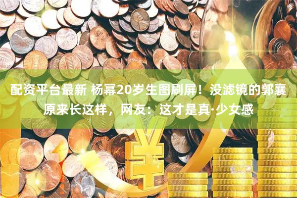 配资平台最新 杨幂20岁生图刷屏！没滤镜的郭襄原来长这样，网友：这才是真·少女感